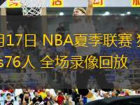 07月17日 NBA夏季聯(lián)賽 獨(dú)行俠vs76人 全場(chǎng)錄像回放