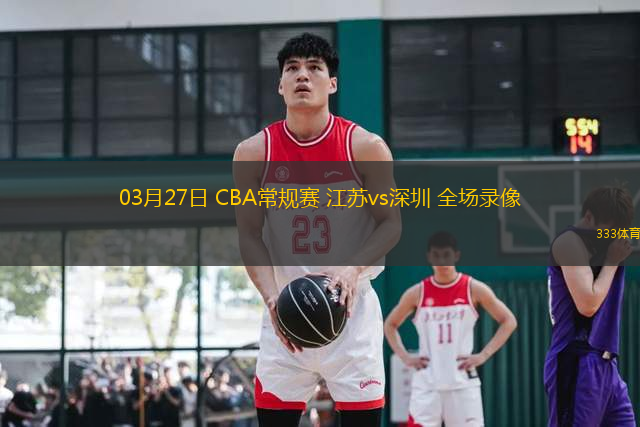 03月27日 CBA常規(guī)賽 江蘇vs深圳 全場錄像