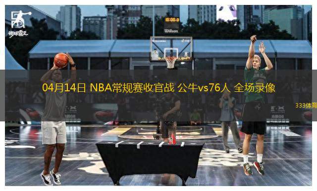 04月14日 NBA常規(guī)賽收官戰(zhàn) 公牛vs76人 全場(chǎng)錄像